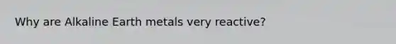Why are Alkaline Earth metals very reactive?
