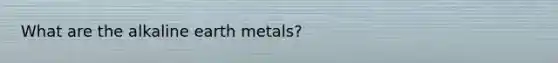 What are the alkaline earth metals?