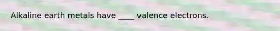 Alkaline earth metals have ____ valence electrons.