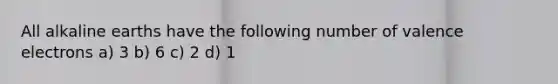 All alkaline earths have the following number of valence electrons a) 3 b) 6 c) 2 d) 1