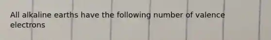 All alkaline earths have the following number of valence electrons