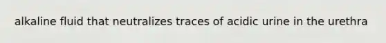 alkaline fluid that neutralizes traces of acidic urine in the urethra