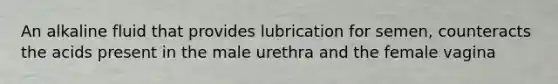 An alkaline fluid that provides lubrication for semen, counteracts the acids present in the male urethra and the female vagina