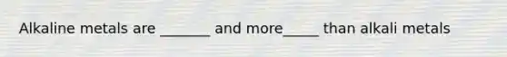 Alkaline metals are _______ and more_____ than alkali metals