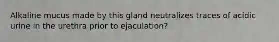 Alkaline mucus made by this gland neutralizes traces of acidic urine in the urethra prior to ejaculation?