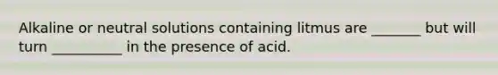 Alkaline or neutral solutions containing litmus are _______ but will turn __________ in the presence of acid.