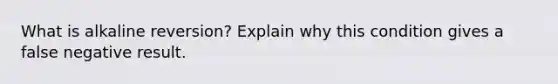 What is alkaline reversion? Explain why this condition gives a false negative result.