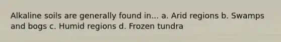Alkaline soils are generally found in... a. Arid regions b. Swamps and bogs c. Humid regions d. Frozen tundra