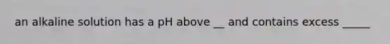 an alkaline solution has a pH above __ and contains excess _____