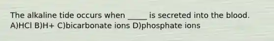 The alkaline tide occurs when _____ is secreted into the blood. A)HCl B)H+ C)bicarbonate ions D)phosphate ions