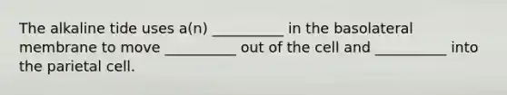 The alkaline tide uses a(n) __________ in the basolateral membrane to move __________ out of the cell and __________ into the parietal cell.