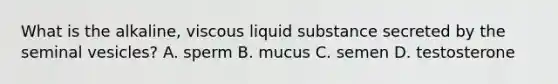 What is the alkaline, viscous liquid substance secreted by the seminal vesicles? A. sperm B. mucus C. semen D. testosterone