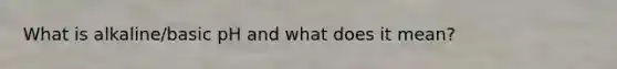 What is alkaline/basic pH and what does it mean?