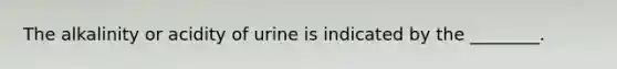 The alkalinity or acidity of urine is indicated by the​ ________.