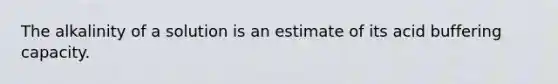 The alkalinity of a solution is an estimate of its acid buffering capacity.