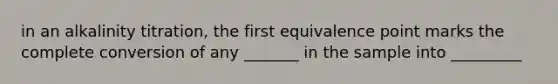 in an alkalinity titration, the first equivalence point marks the complete conversion of any _______ in the sample into _________