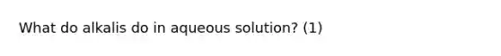 What do alkalis do in aqueous solution? (1)