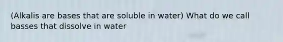 (Alkalis are bases that are soluble in water) What do we call basses that dissolve in water