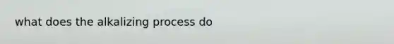 what does the alkalizing process do