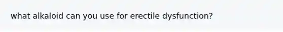 what alkaloid can you use for erectile dysfunction?