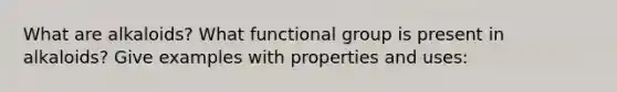 What are alkaloids? What functional group is present in alkaloids? Give examples with properties and uses: