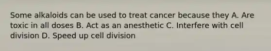 Some alkaloids can be used to treat cancer because they A. Are toxic in all doses B. Act as an anesthetic C. Interfere with cell division D. Speed up cell division