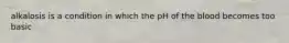 alkalosis is a condition in which the pH of the blood becomes too basic