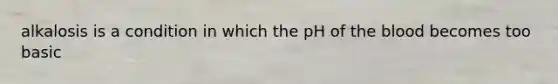 alkalosis is a condition in which the pH of the blood becomes too basic