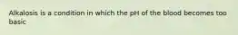 Alkalosis is a condition in which the pH of the blood becomes too basic