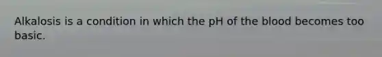 Alkalosis is a condition in which the pH of the blood becomes too basic.