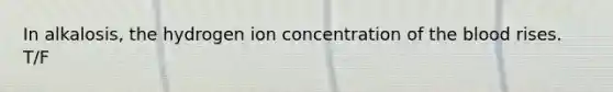 In alkalosis, the hydrogen ion concentration of the blood rises. T/F