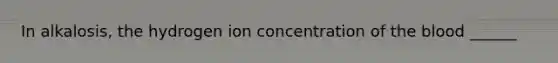 In alkalosis, the hydrogen ion concentration of the blood ______