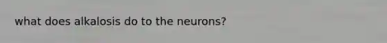 what does alkalosis do to the neurons?