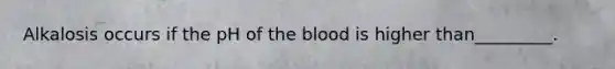 Alkalosis occurs if the pH of <a href='https://www.questionai.com/knowledge/k7oXMfj7lk-the-blood' class='anchor-knowledge'>the blood</a> is higher than_________.