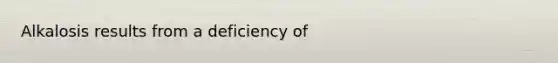 Alkalosis results from a deficiency of