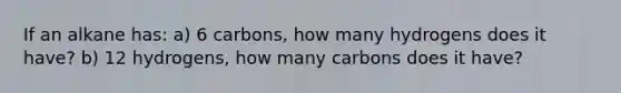 If an alkane has: a) 6 carbons, how many hydrogens does it have? b) 12 hydrogens, how many carbons does it have?