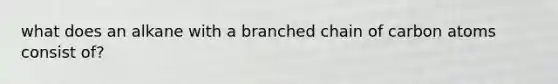 what does an alkane with a branched chain of carbon atoms consist of?