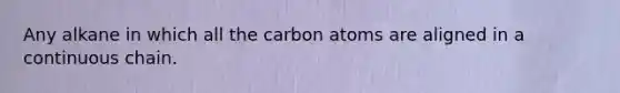 Any alkane in which all the carbon atoms are aligned in a continuous chain.