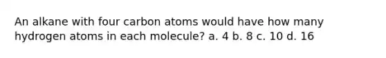 An alkane with four carbon atoms would have how many hydrogen atoms in each molecule? a. 4 b. 8 c. 10 d. 16