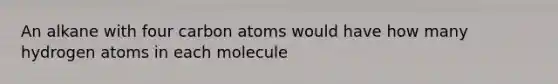 An alkane with four carbon atoms would have how many hydrogen atoms in each molecule