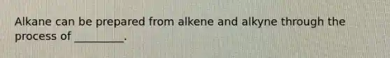 Alkane can be prepared from alkene and alkyne through the process of _________.