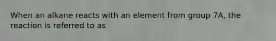 When an alkane reacts with an element from group 7A, the reaction is referred to as