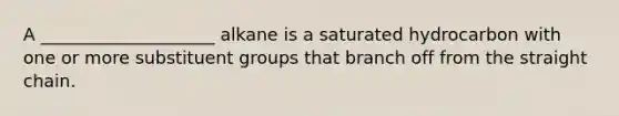 A ____________________ alkane is a saturated hydrocarbon with one or more substituent groups that branch off from the straight chain.