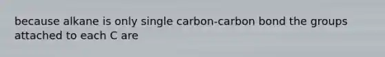 because alkane is only single carbon-carbon bond the groups attached to each C are