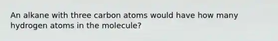 An alkane with three carbon atoms would have how many hydrogen atoms in the molecule?