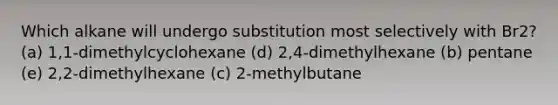 Which alkane will undergo substitution most selectively with Br2? (a) 1,1-dimethylcyclohexane (d) 2,4-dimethylhexane (b) pentane (e) 2,2-dimethylhexane (c) 2-methylbutane