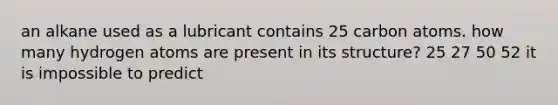 an alkane used as a lubricant contains 25 carbon atoms. how many hydrogen atoms are present in its structure? 25 27 50 52 it is impossible to predict