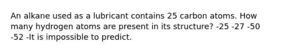 An alkane used as a lubricant contains 25 carbon atoms. How many hydrogen atoms are present in its structure? -25 -27 -50 -52 -It is impossible to predict.