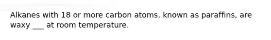 Alkanes with 18 or more carbon atoms, known as paraffins, are waxy ___ at room temperature.