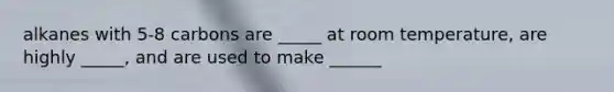 alkanes with 5-8 carbons are _____ at room temperature, are highly _____, and are used to make ______